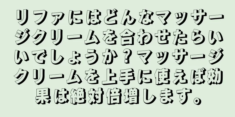 リファにはどんなマッサージクリームを合わせたらいいでしょうか？マッサージクリームを上手に使えば効果は絶対倍増します。