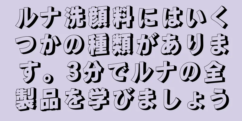ルナ洗顔料にはいくつかの種類があります。3分でルナの全製品を学びましょう