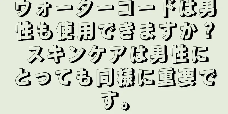 ウォーターコードは男性も使用できますか？ スキンケアは男性にとっても同様に重要です。