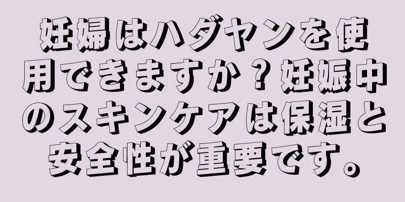 妊婦はハダヤンを使用できますか？妊娠中のスキンケアは保湿と安全性が重要です。