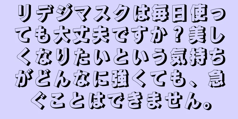 リデジマスクは毎日使っても大丈夫ですか？美しくなりたいという気持ちがどんなに強くても、急ぐことはできません。