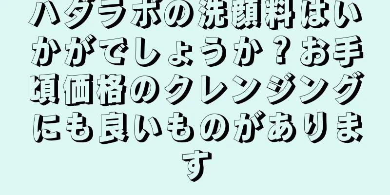 ハダラボの洗顔料はいかがでしょうか？お手頃価格のクレンジングにも良いものがあります