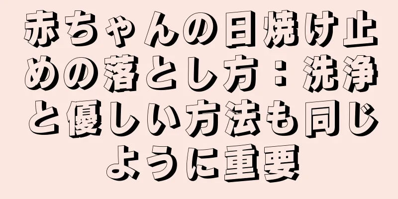 赤ちゃんの日焼け止めの落とし方：洗浄と優しい方法も同じように重要