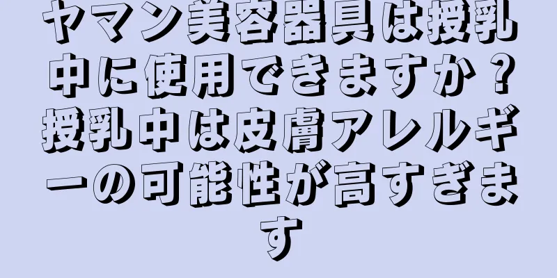 ヤマン美容器具は授乳中に使用できますか？授乳中は皮膚アレルギーの可能性が高すぎます