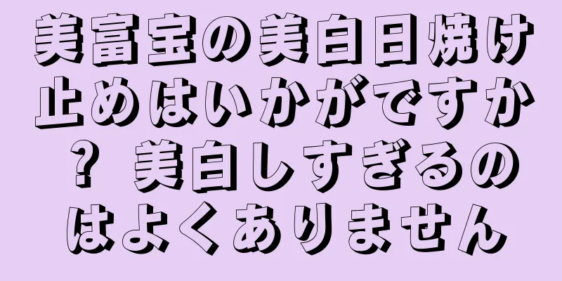 美富宝の美白日焼け止めはいかがですか？ 美白しすぎるのはよくありません