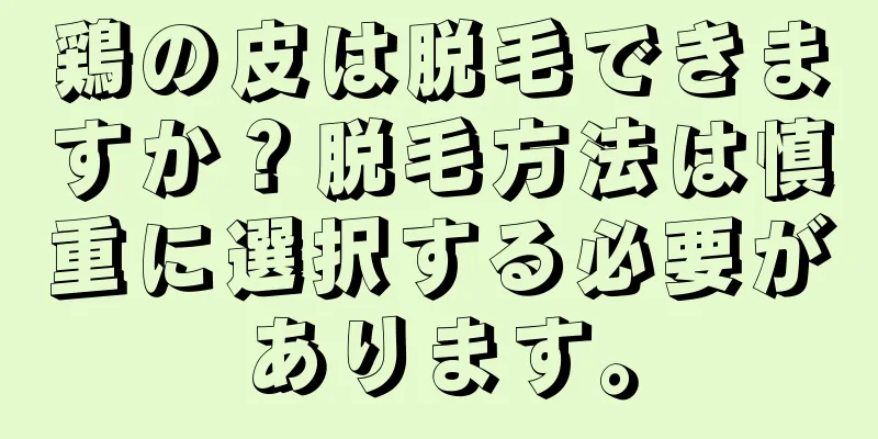 鶏の皮は脱毛できますか？脱毛方法は慎重に選択する必要があります。