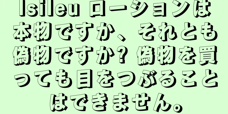Isileu ローションは本物ですか、それとも偽物ですか? 偽物を買っても目をつぶることはできません。