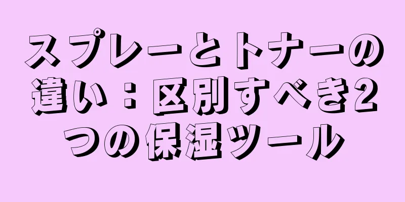 スプレーとトナーの違い：区別すべき2つの保湿ツール