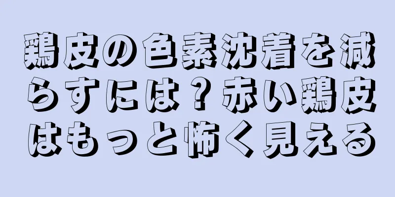 鶏皮の色素沈着を減らすには？赤い鶏皮はもっと怖く見える