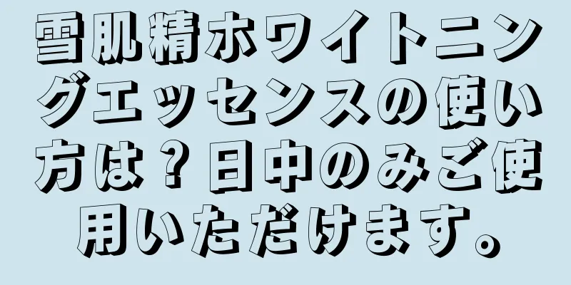 雪肌精ホワイトニングエッセンスの使い方は？日中のみご使用いただけます。