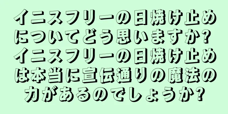 イニスフリーの日焼け止めについてどう思いますか? イニスフリーの日焼け止めは本当に宣伝通りの魔法の力があるのでしょうか?