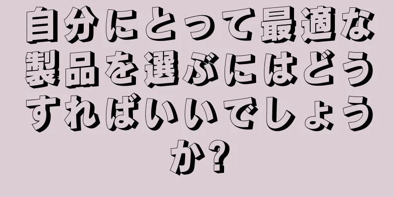 自分にとって最適な製品を選ぶにはどうすればいいでしょうか?