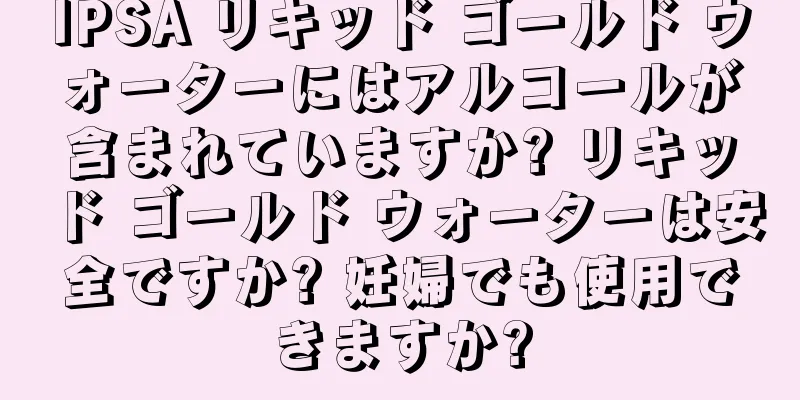 IPSA リキッド ゴールド ウォーターにはアルコールが含まれていますか? リキッド ゴールド ウォーターは安全ですか? 妊婦でも使用できますか?