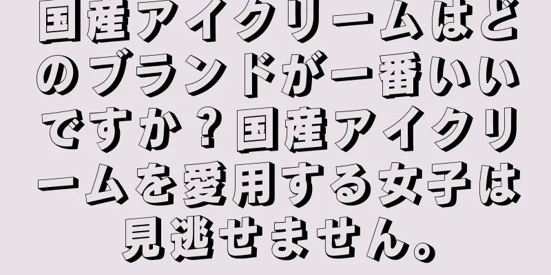 国産アイクリームはどのブランドが一番いいですか？国産アイクリームを愛用する女子は見逃せません。