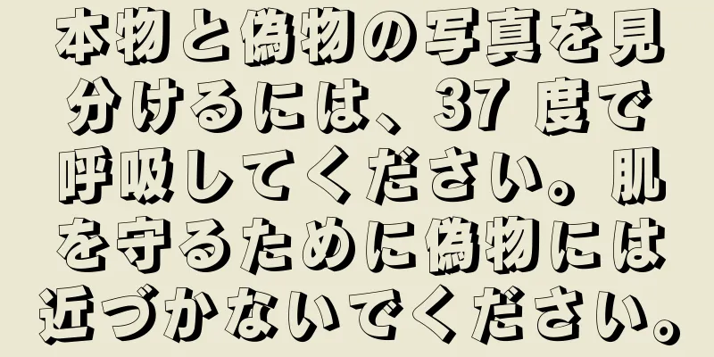 本物と偽物の写真を見分けるには、37 度で呼吸してください。肌を守るために偽物には近づかないでください。