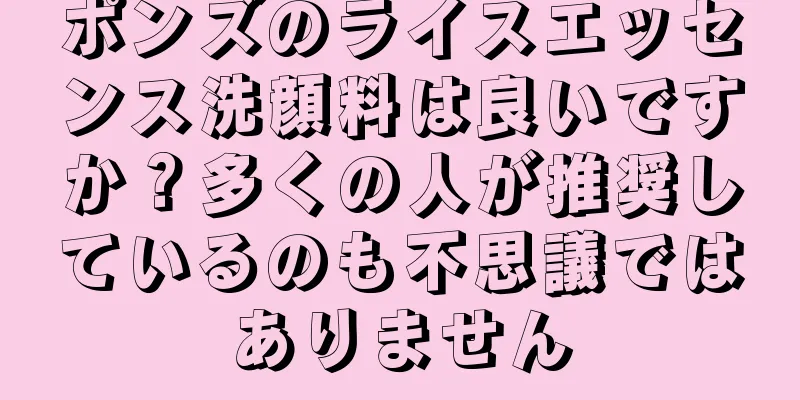 ポンズのライスエッセンス洗顔料は良いですか？多くの人が推奨しているのも不思議ではありません