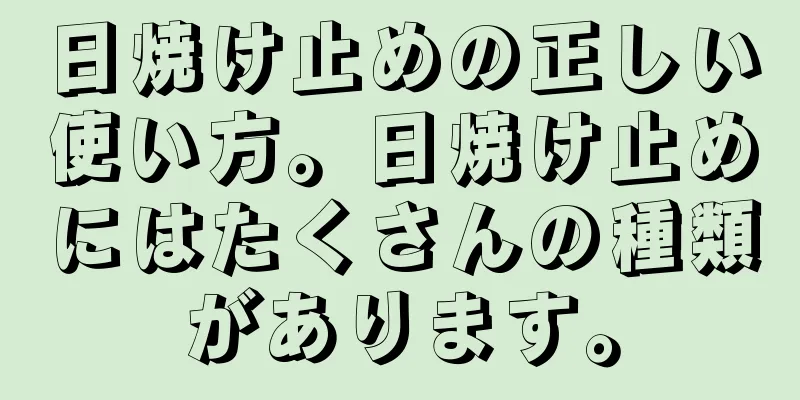 日焼け止めの正しい使い方。日焼け止めにはたくさんの種類があります。