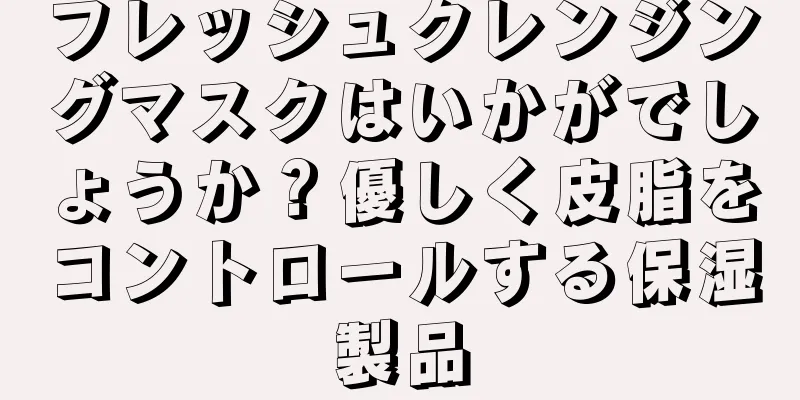 フレッシュクレンジングマスクはいかがでしょうか？優しく皮脂をコントロールする保湿製品