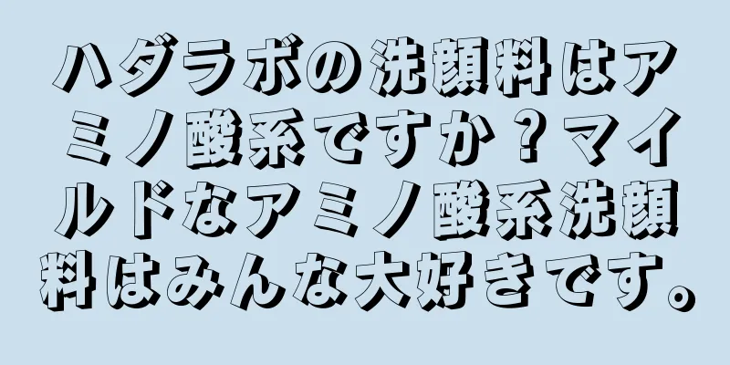 ハダラボの洗顔料はアミノ酸系ですか？マイルドなアミノ酸系洗顔料はみんな大好きです。