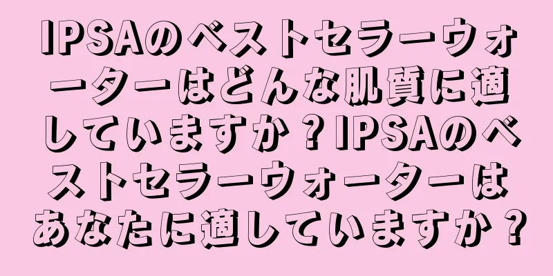 IPSAのベストセラーウォーターはどんな肌質に適していますか？IPSAのベストセラーウォーターはあなたに適していますか？