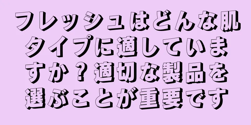 フレッシュはどんな肌タイプに適していますか？適切な製品を選ぶことが重要です