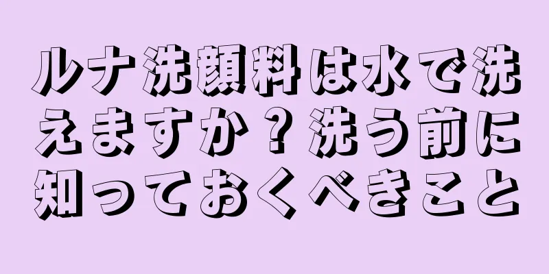 ルナ洗顔料は水で洗えますか？洗う前に知っておくべきこと