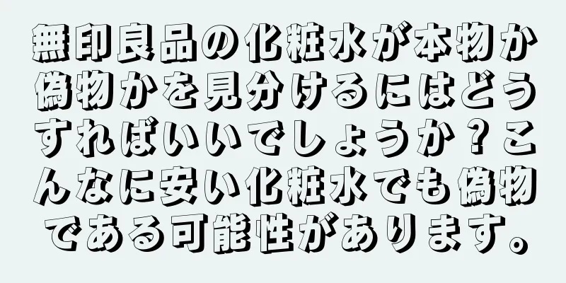 無印良品の化粧水が本物か偽物かを見分けるにはどうすればいいでしょうか？こんなに安い化粧水でも偽物である可能性があります。