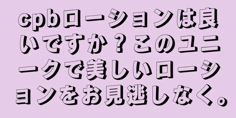 cpbローションは良いですか？このユニークで美しいローションをお見逃しなく。