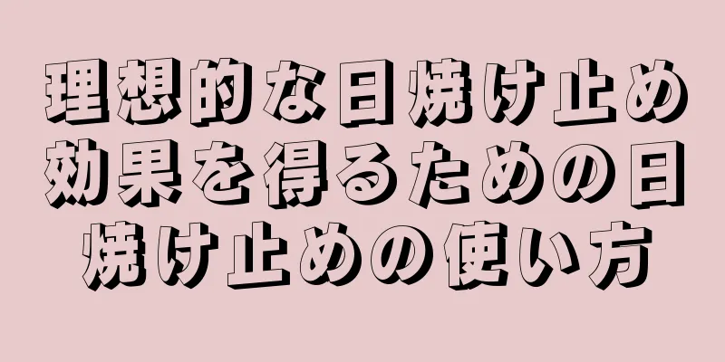 理想的な日焼け止め効果を得るための日焼け止めの使い方