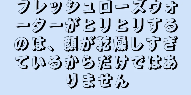 フレッシュローズウォーターがヒリヒリするのは、顔が乾燥しすぎているからだけではありません