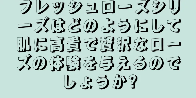 フレッシュローズシリーズはどのようにして肌に高貴で贅沢なローズの体験を与えるのでしょうか?