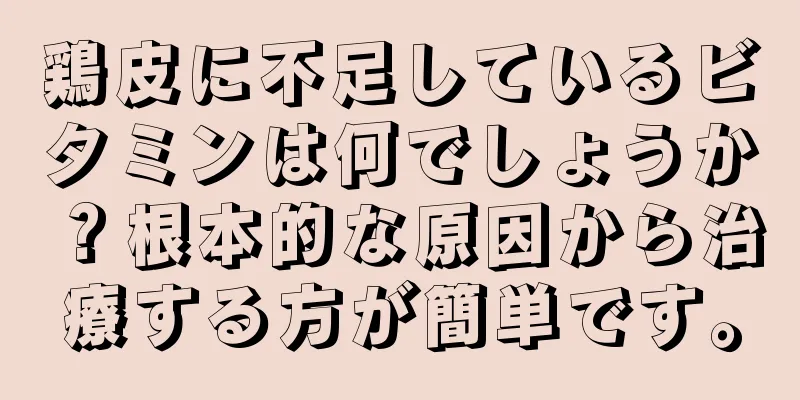 鶏皮に不足しているビタミンは何でしょうか？根本的な原因から治療する方が簡単です。