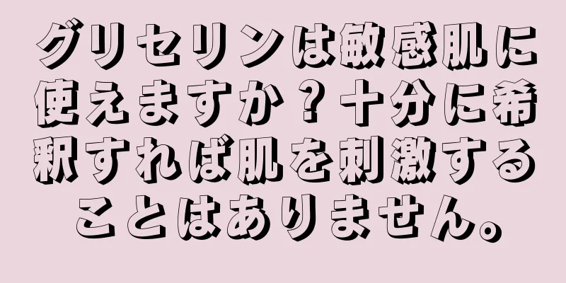 グリセリンは敏感肌に使えますか？十分に希釈すれば肌を刺激することはありません。