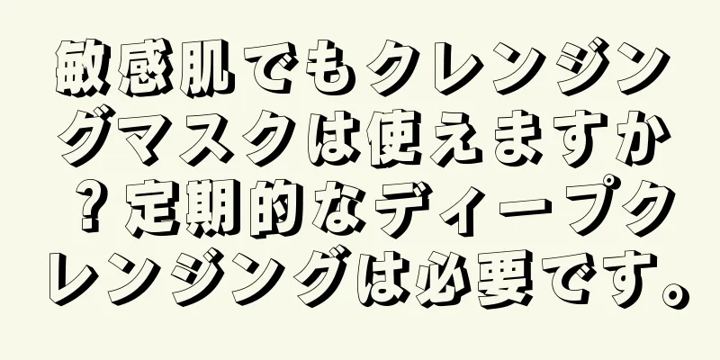 敏感肌でもクレンジングマスクは使えますか？定期的なディープクレンジングは必要です。