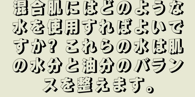 混合肌にはどのような水を使用すればよいですか? これらの水は肌の水分と油分のバランスを整えます。