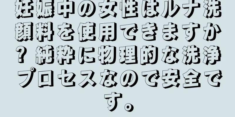 妊娠中の女性はルナ洗顔料を使用できますか? 純粋に物理的な洗浄プロセスなので安全です。