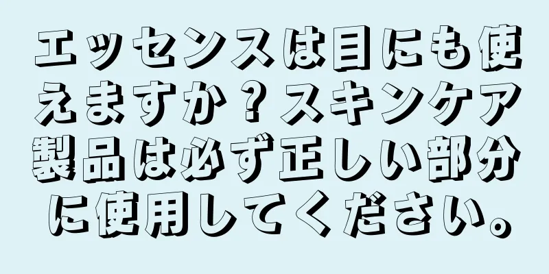 エッセンスは目にも使えますか？スキンケア製品は必ず正しい部分に使用してください。