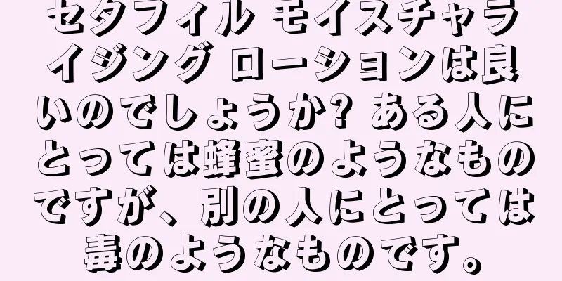 セタフィル モイスチャライジング ローションは良いのでしょうか? ある人にとっては蜂蜜のようなものですが、別の人にとっては毒のようなものです。