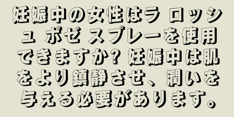 妊娠中の女性はラ ロッシュ ポゼ スプレーを使用できますか? 妊娠中は肌をより鎮静させ、潤いを与える必要があります。