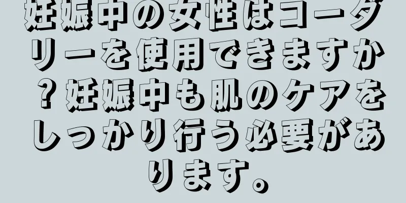 妊娠中の女性はコーダリーを使用できますか？妊娠中も肌のケアをしっかり行う必要があります。