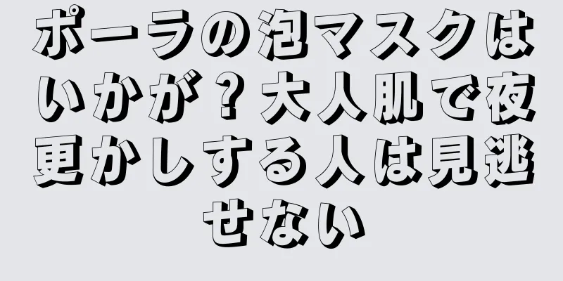ポーラの泡マスクはいかが？大人肌で夜更かしする人は見逃せない