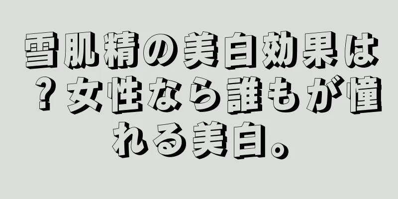 雪肌精の美白効果は？女性なら誰もが憧れる美白。