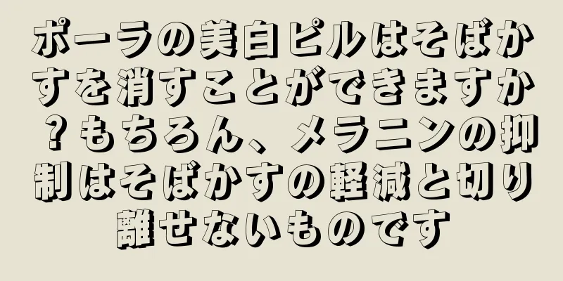 ポーラの美白ピルはそばかすを消すことができますか？もちろん、メラニンの抑制はそばかすの軽減と切り離せないものです