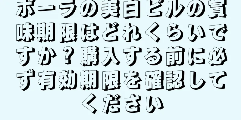 ポーラの美白ピルの賞味期限はどれくらいですか？購入する前に必ず有効期限を確認してください