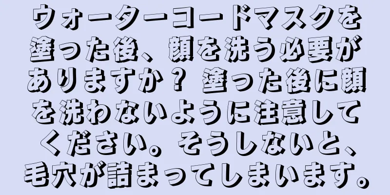 ウォーターコードマスクを塗った後、顔を洗う必要がありますか？ 塗った後に顔を洗わないように注意してください。そうしないと、毛穴が詰まってしまいます。