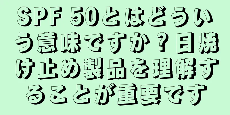 SPF 50とはどういう意味ですか？日焼け止め製品を理解することが重要です