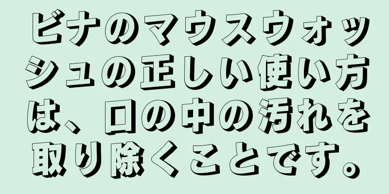 ビナのマウスウォッシュの正しい使い方は、口の中の汚れを取り除くことです。