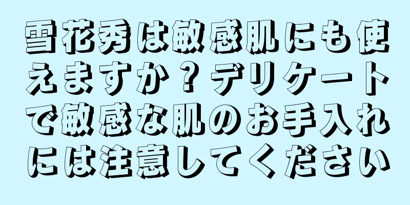 雪花秀は敏感肌にも使えますか？デリケートで敏感な肌のお手入れには注意してください