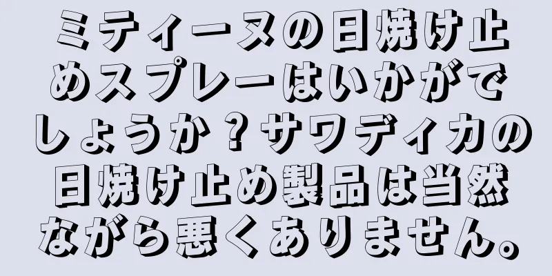 ミティーヌの日焼け止めスプレーはいかがでしょうか？サワディカの日焼け止め製品は当然ながら悪くありません。