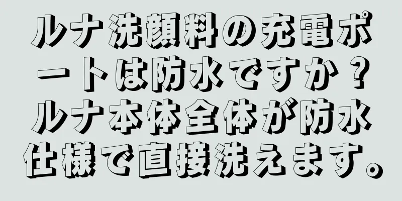 ルナ洗顔料の充電ポートは防水ですか？ルナ本体全体が防水仕様で直接洗えます。